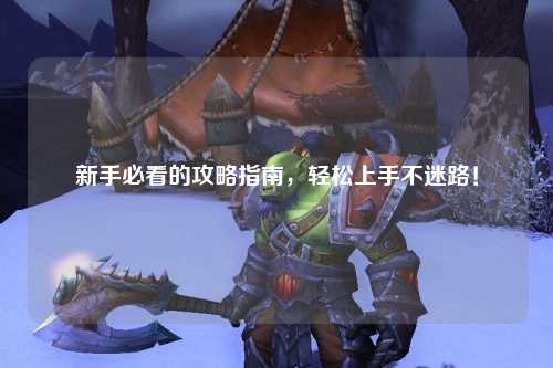 新手必看的攻略指南，轻松上手不迷路！